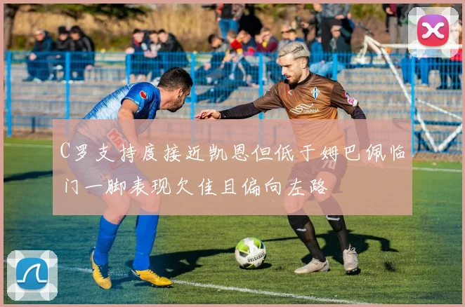 C罗支持度接近凯恩但低于姆巴佩临门一脚表现欠佳且偏向左路