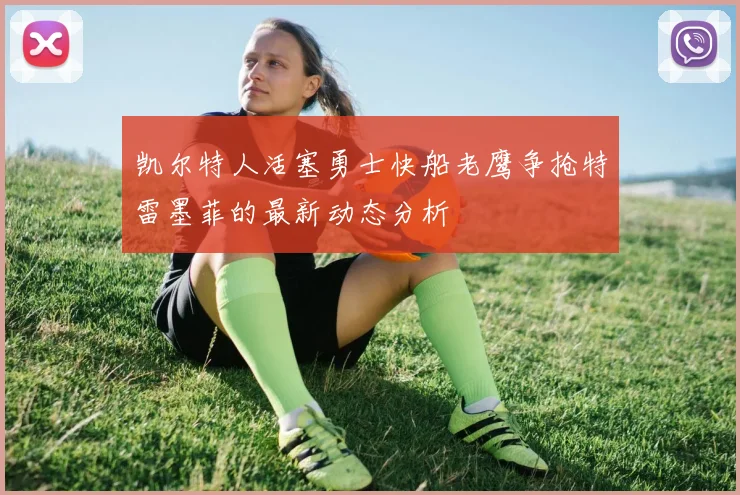 凯尔特人活塞勇士快船老鹰争抢特雷墨菲的最新动态分析