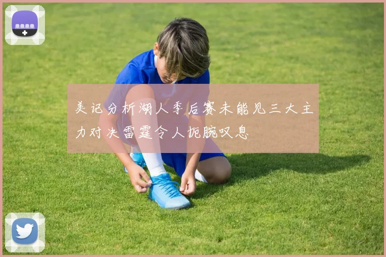 美记分析湖人季后赛未能见三大主力对决雷霆令人扼腕叹息