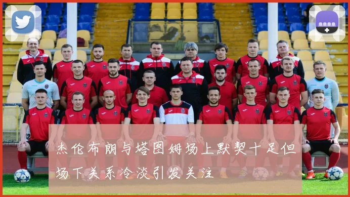 杰伦布朗与塔图姆场上默契十足但场下关系冷淡引发关注