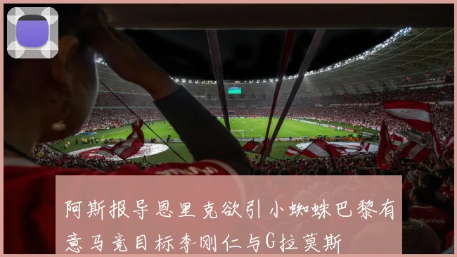 阿斯报导恩里克欲引小蜘蛛巴黎有意马竞目标李刚仁与G拉莫斯