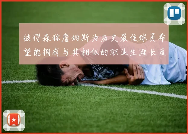彼得森称詹姆斯为历史最佳球员希望能拥有与其相似的职业生涯长度