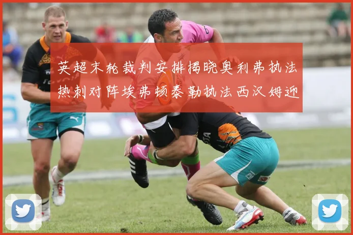 英超末轮裁判安排揭晓奥利弗执法热刺对阵埃弗顿泰勒执法西汉姆迎战利兹联