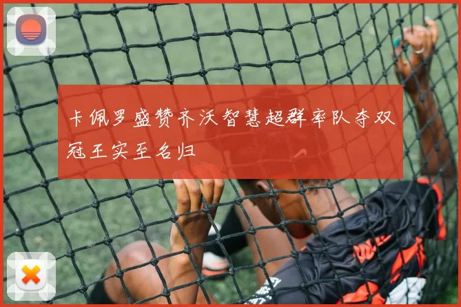 卡佩罗盛赞齐沃智慧超群率队夺双冠王实至名归