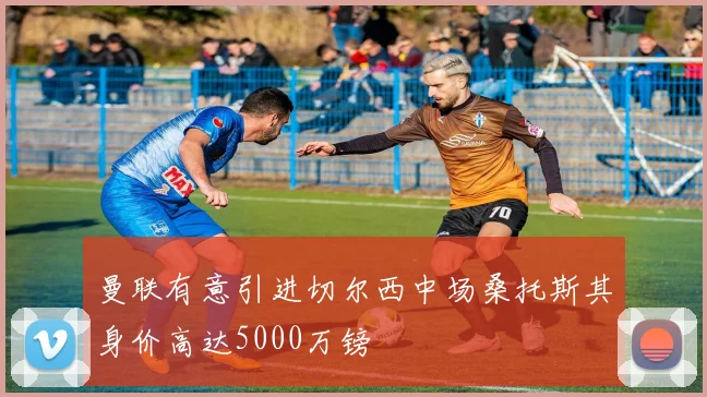 曼联有意引进切尔西中场桑托斯其身价高达5000万镑
