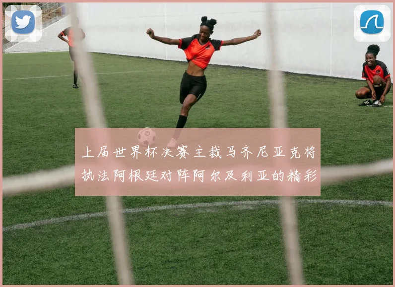 上届世界杯决赛主裁马齐尼亚克将执法阿根廷对阵阿尔及利亚的精彩对决