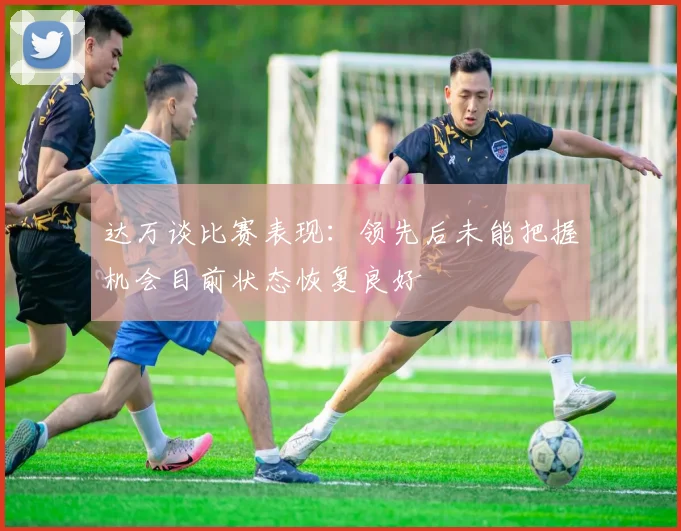 达万谈比赛表现：领先后未能把握机会目前状态恢复良好