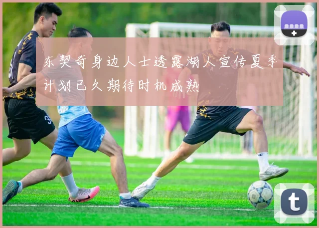 东契奇身边人士透露湖人宣传夏季计划已久期待时机成熟