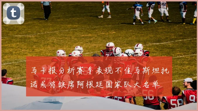 马卡报分析赛季表现不佳马斯坦托诺或将缺席阿根廷国家队大名单