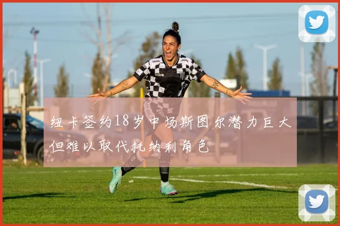 纽卡签约18岁中场斯图尔潜力巨大但难以取代托纳利角色