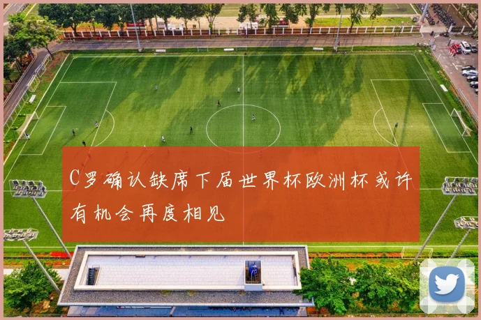 C罗确认缺席下届世界杯欧洲杯或许有机会再度相见
