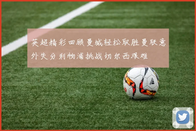 英超精彩回顾曼城轻松取胜曼联意外失分利物浦挑战切尔西艰难
