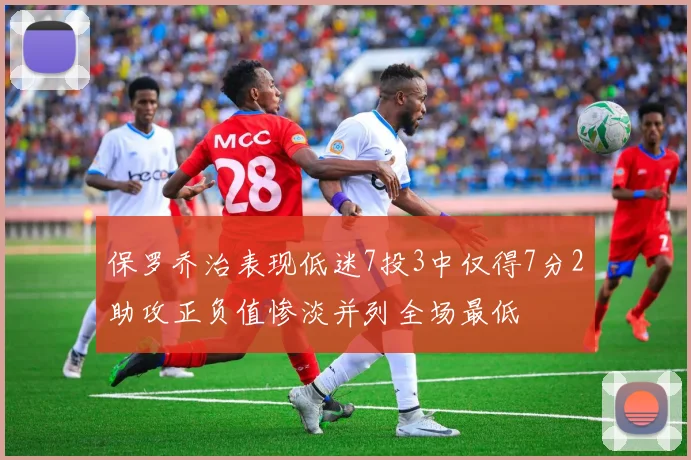 保罗乔治表现低迷7投3中仅得7分2助攻正负值惨淡并列全场最低