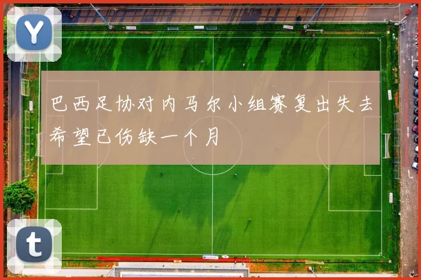 巴西足协对内马尔小组赛复出失去希望已伤缺一个月