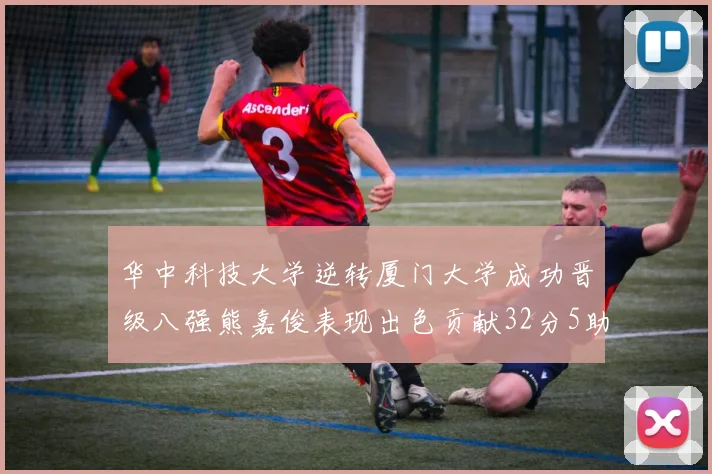 华中科技大学逆转厦门大学成功晋级八强熊嘉俊表现出色贡献32分5助攻5抢断