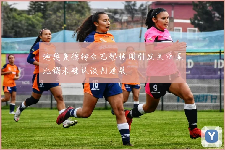 迪奥曼德转会巴黎传闻引发关注莱比锡未确认谈判进展
