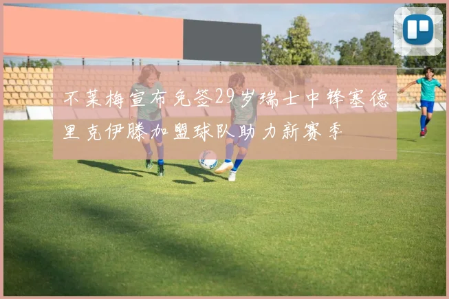 不莱梅宣布免签29岁瑞士中锋塞德里克伊滕加盟球队助力新赛季