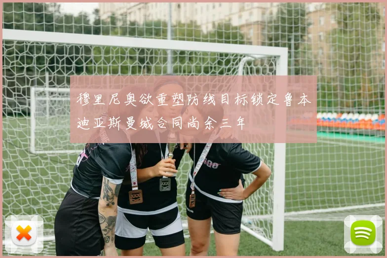 穆里尼奥欲重塑防线目标锁定鲁本迪亚斯曼城合同尚余三年