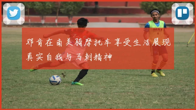 邓肯在南美骑摩托车享受生活展现真实自我与马刺精神