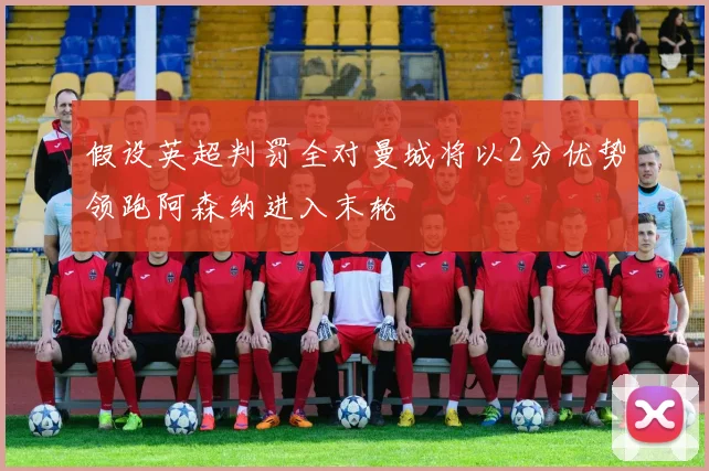假设英超判罚全对曼城将以2分优势领跑阿森纳进入末轮