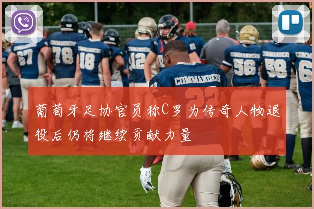 葡萄牙足协官员称C罗为传奇人物退役后仍将继续贡献力量