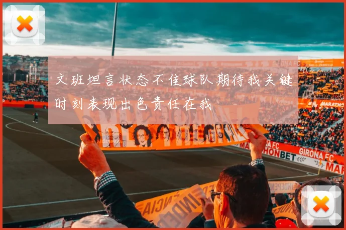 文班坦言状态不佳球队期待我关键时刻表现出色责任在我