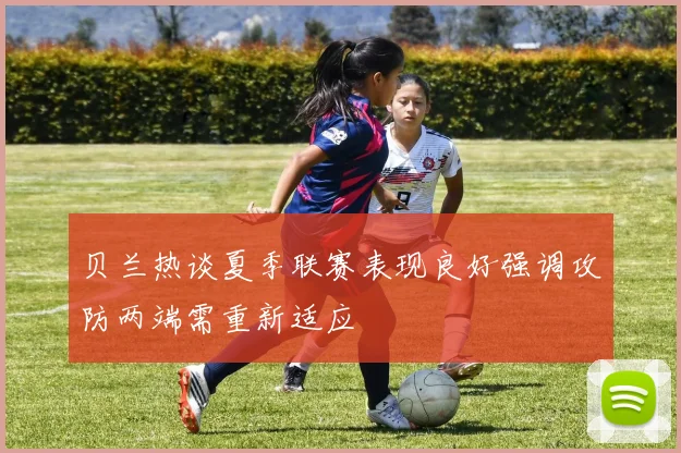 贝兰热谈夏季联赛表现良好强调攻防两端需重新适应